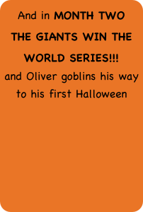 And in MONTH TWO
THE GIANTS WIN THE 
WORLD SERIES!!!
and Oliver goblins his way 
to his first Halloween